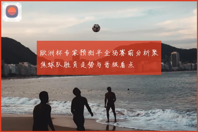 欧洲杯专家预测半全场赛前分析聚焦球队胜负走势与晋级看点