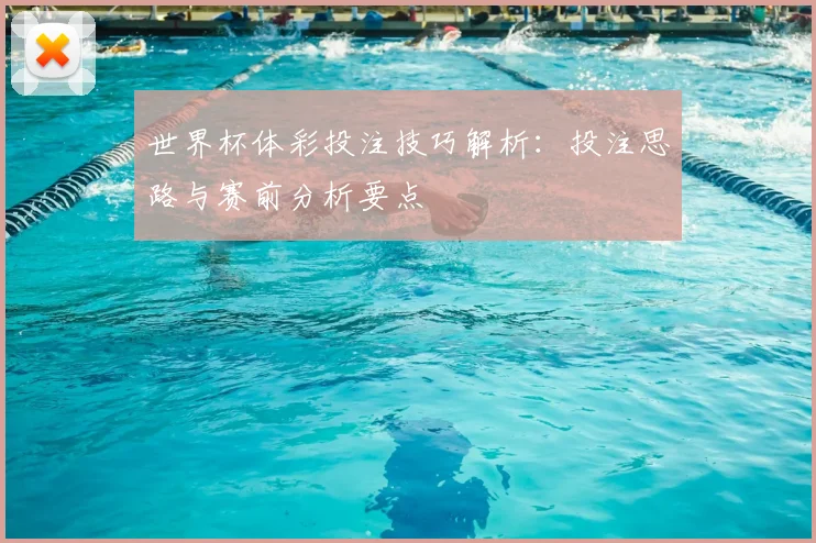 世界杯体彩投注技巧解析:投注思路与赛前分析要点