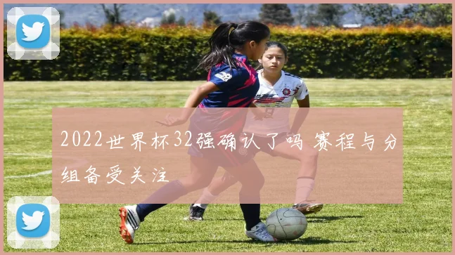 2022世界杯32强确认了吗 赛程与分组备受关注