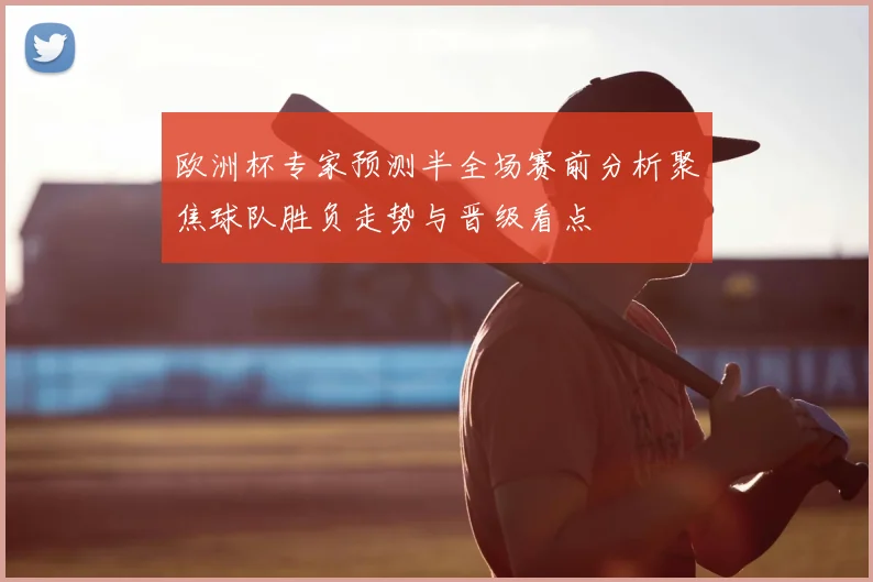 欧洲杯专家预测半全场赛前分析聚焦球队胜负走势与晋级看点