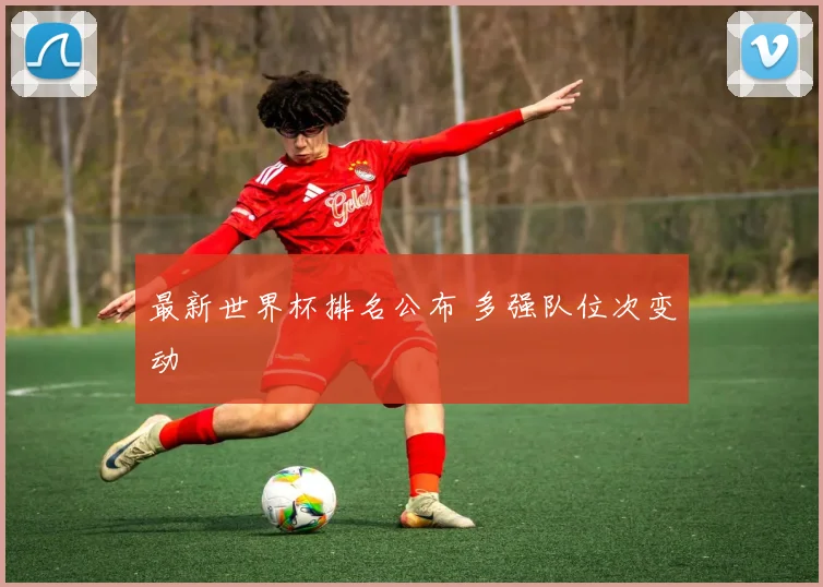 最新世界杯排名公布 多强队位次变动