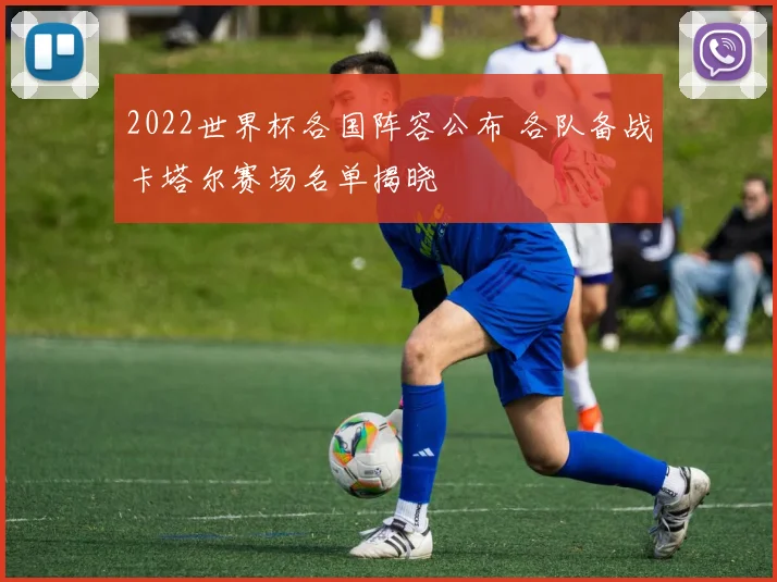 2022世界杯各国阵容公布 各队备战卡塔尔赛场名单揭晓