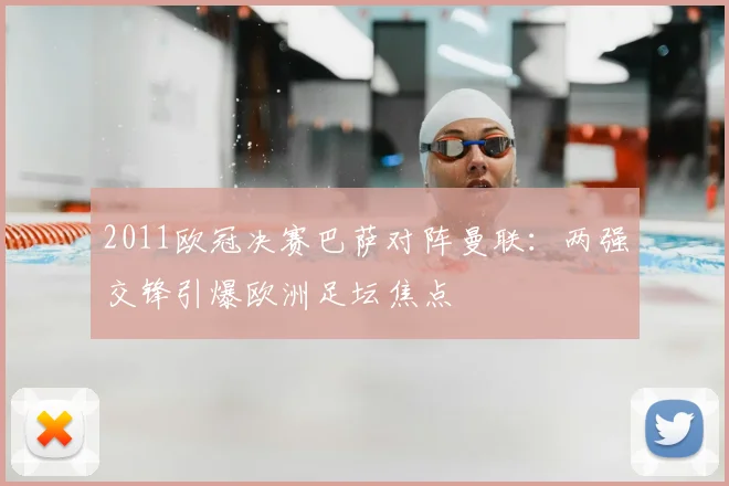 2011欧冠决赛巴萨对阵曼联：两强交锋引爆欧洲足坛焦点