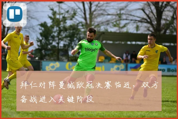 拜仁对阵曼城欧冠决赛临近，双方备战进入关键阶段