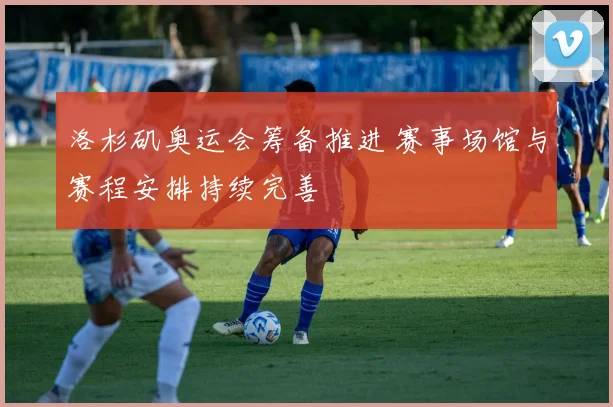 洛杉矶奥运会筹备推进 赛事场馆与赛程安排持续完善