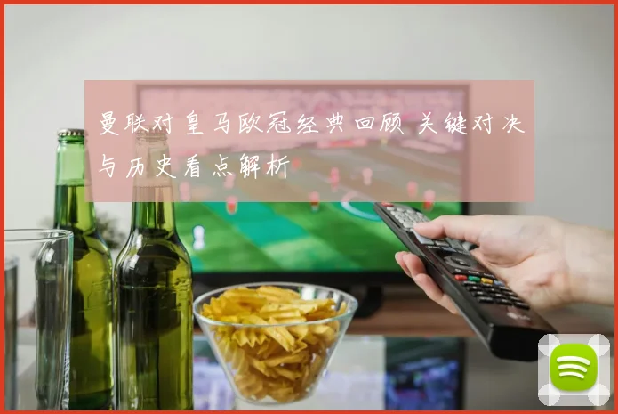 曼联对皇马欧冠经典回顾 关键对决与历史看点解析
