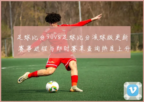 足球比分90vs足球比分滚球版更新 赛事进程与即时赛果查询热度上升