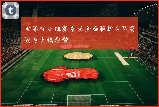 世界杯小组赛看点全面解析各队备战与出线形势