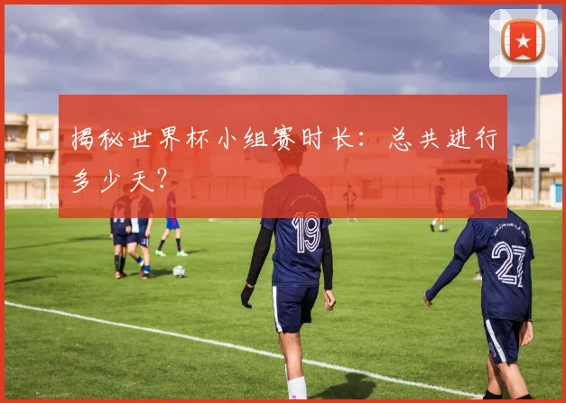 揭秘世界杯小组赛时长：总共进行多少天？
