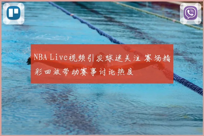 NBA Live视频引发球迷关注 赛场精彩回放带动赛事讨论热度