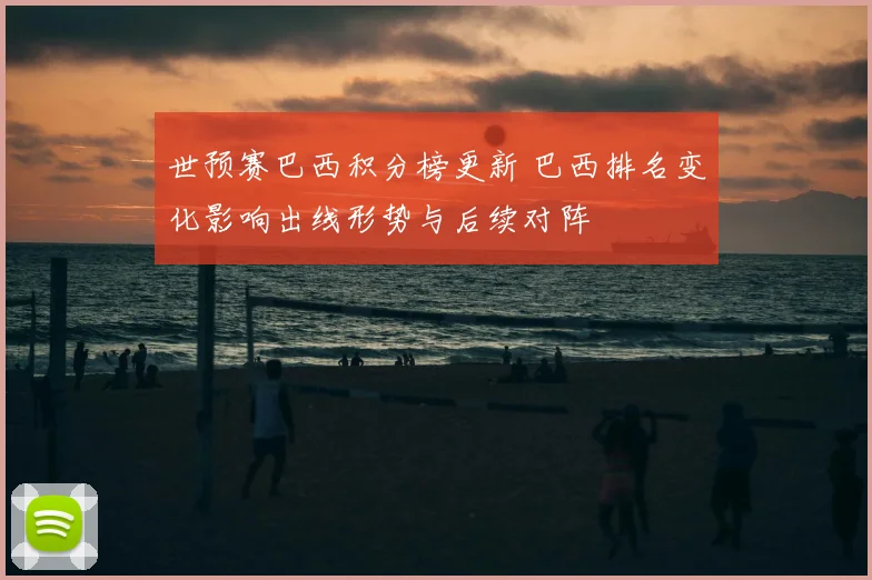 世预赛巴西积分榜更新 巴西排名变化影响出线形势与后续对阵