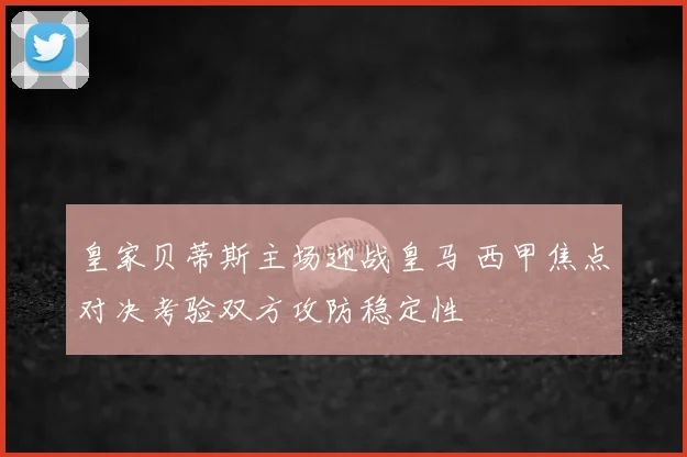 皇家贝蒂斯主场迎战皇马 西甲焦点对决考验双方攻防稳定性