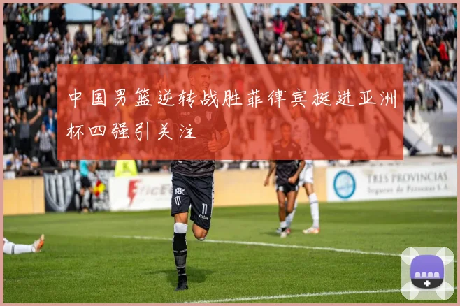 中国男篮逆转战胜菲律宾挺进亚洲杯四强引关注
