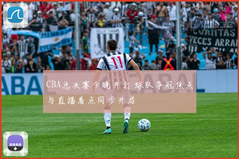 CBA总决赛今晚开打 球队争冠焦点与直播看点同步开启