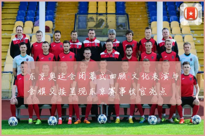 东京奥运会闭幕式回顾 文化表演与会旗交接呈现东京赛事收官亮点