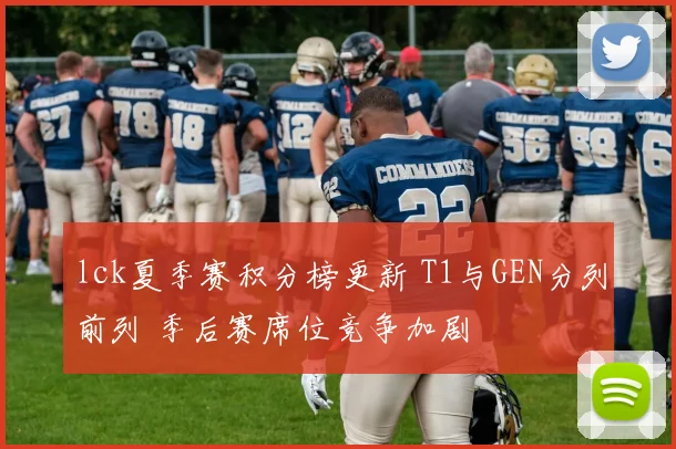 lck夏季赛积分榜更新 T1与GEN分列前列 季后赛席位竞争加剧