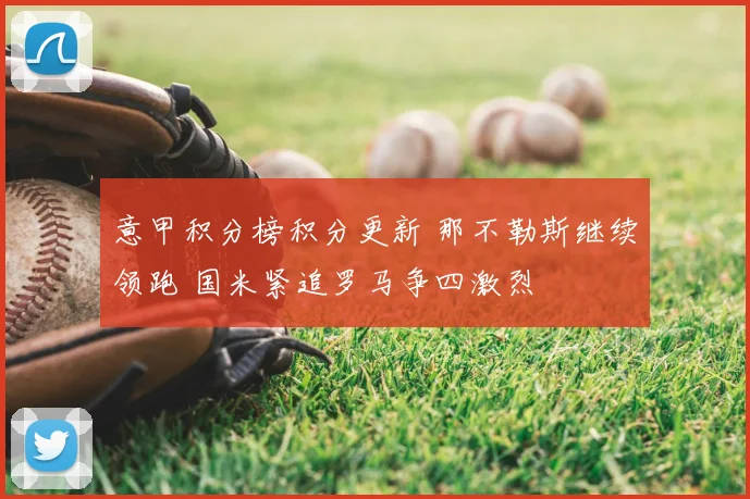 意甲积分榜积分更新 那不勒斯继续领跑 国米紧追罗马争四激烈