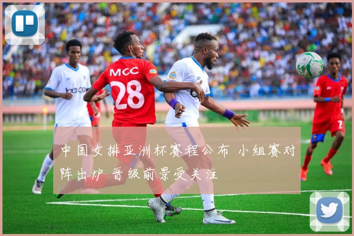 中国女排亚洲杯赛程公布 小组赛对阵出炉 晋级前景受关注