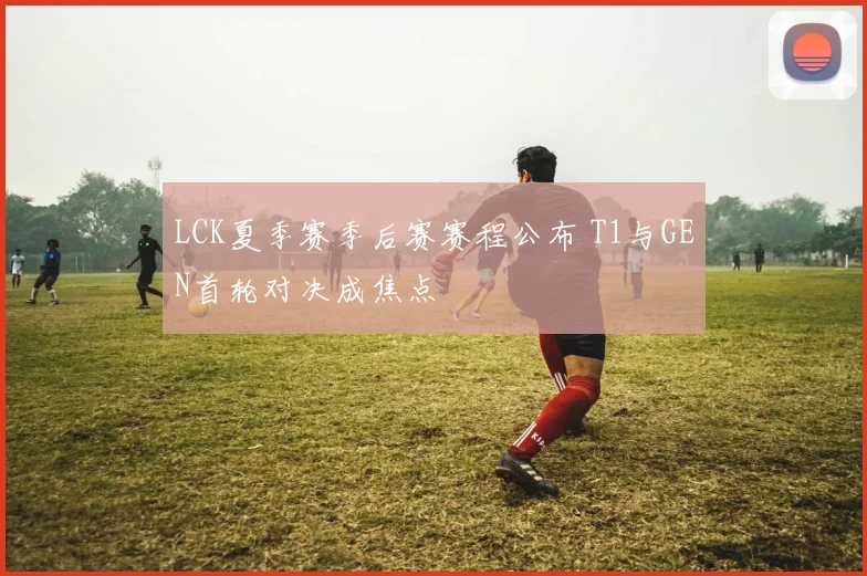 LCK夏季赛季后赛赛程公布 T1与GEN首轮对决成焦点