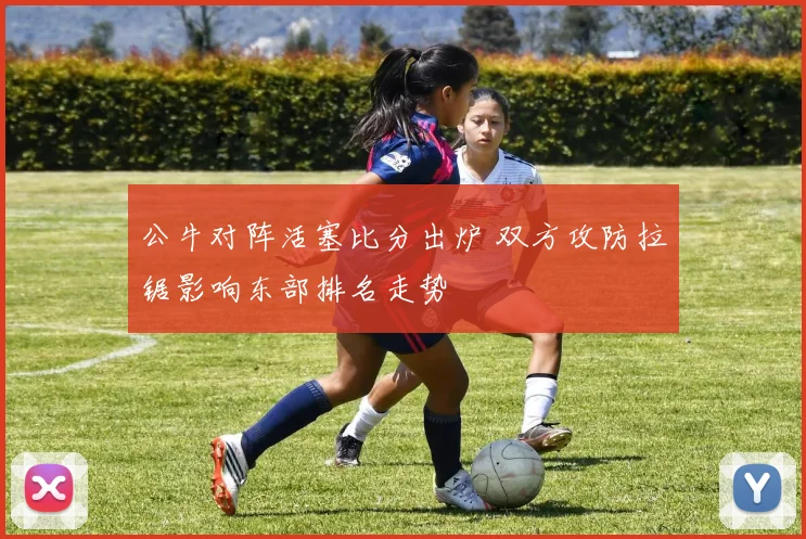 公牛对阵活塞比分出炉 双方攻防拉锯影响东部排名走势