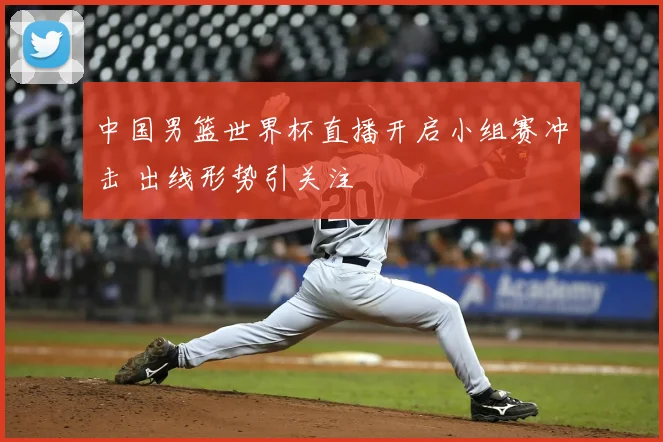 中国男篮世界杯直播开启小组赛冲击 出线形势引关注