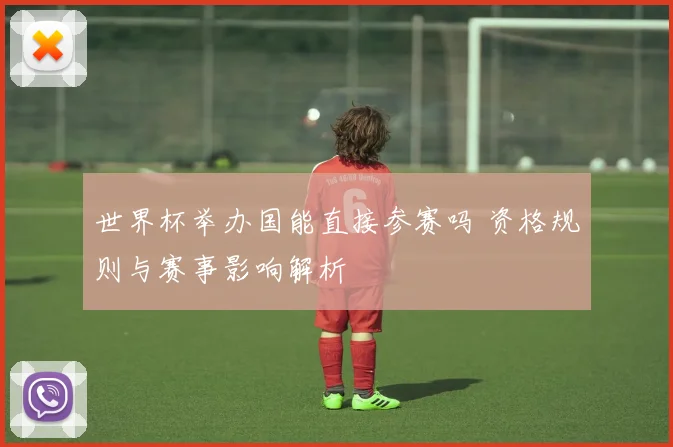 世界杯举办国能直接参赛吗 资格规则与赛事影响解析