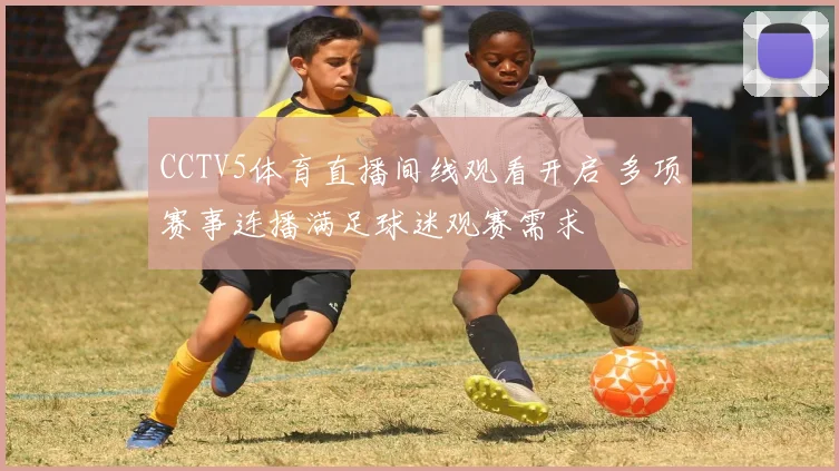 CCTV5体育直播间线观看开启 多项赛事连播满足球迷观赛需求