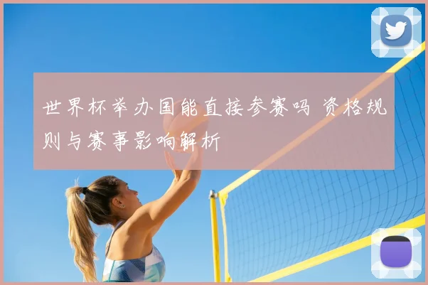 世界杯举办国能直接参赛吗 资格规则与赛事影响解析