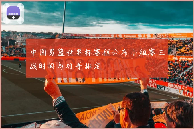 中国男篮世界杯赛程公布小组赛三战时间与对手排定