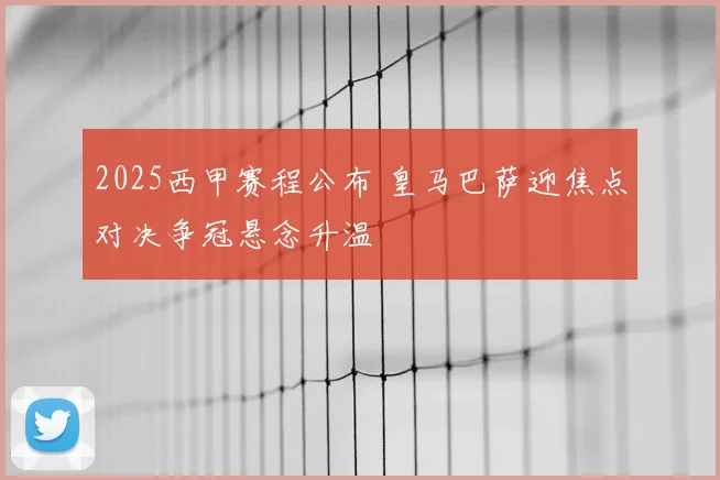 2025西甲赛程公布 皇马巴萨迎焦点对决争冠悬念升温
