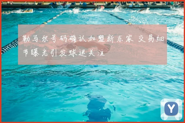 勒马尔号码确认加盟新东家 交易细节曝光引发球迷关注