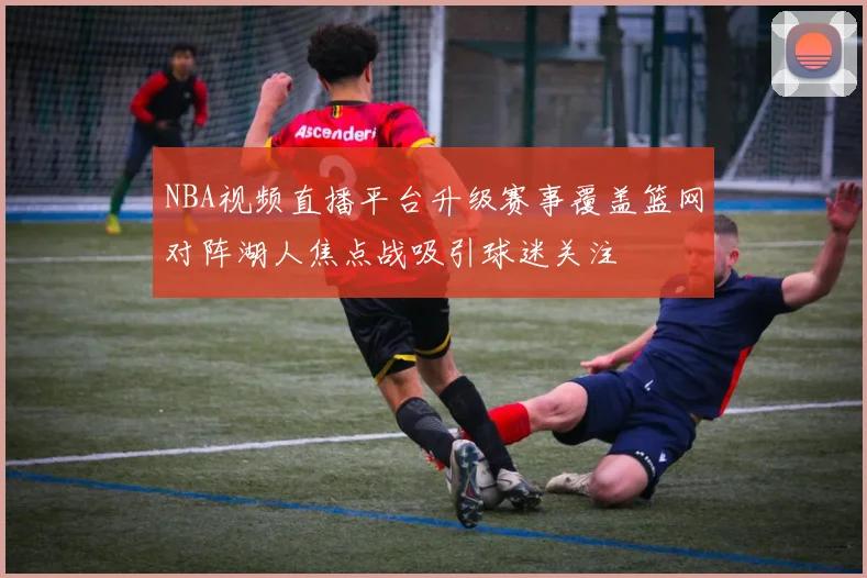 NBA视频直播平台升级赛事覆盖篮网对阵湖人焦点战吸引球迷关注