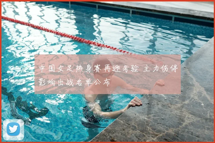 中国女足热身赛再迎考验 主力伤停影响出战名单公布