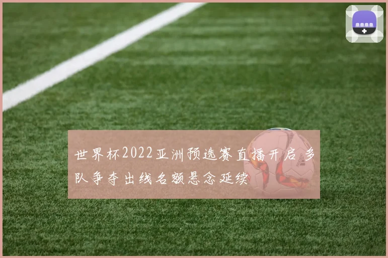 世界杯2022亚洲预选赛直播开启 多队争夺出线名额悬念延续
