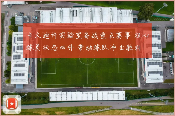 卡文迪许实验室备战重点赛事 核心球员状态回升 带动球队冲击胜利