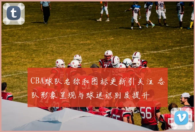 CBA球队名称和图标更新引关注 各队形象呈现与球迷识别度提升