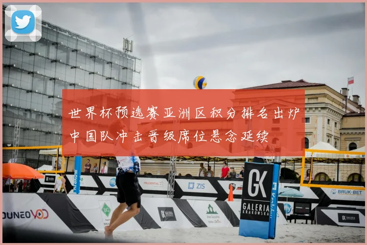 世界杯预选赛亚洲区积分排名出炉中国队冲击晋级席位悬念延续