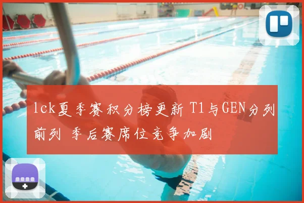 lck夏季赛积分榜更新 T1与GEN分列前列 季后赛席位竞争加剧