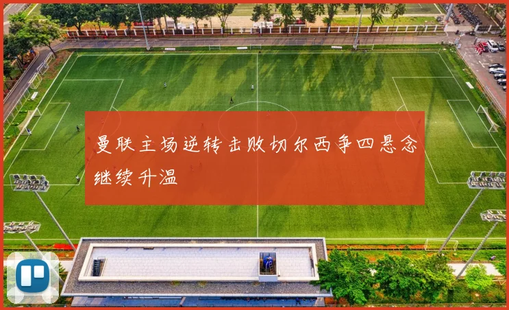曼联主场逆转击败切尔西争四悬念继续升温