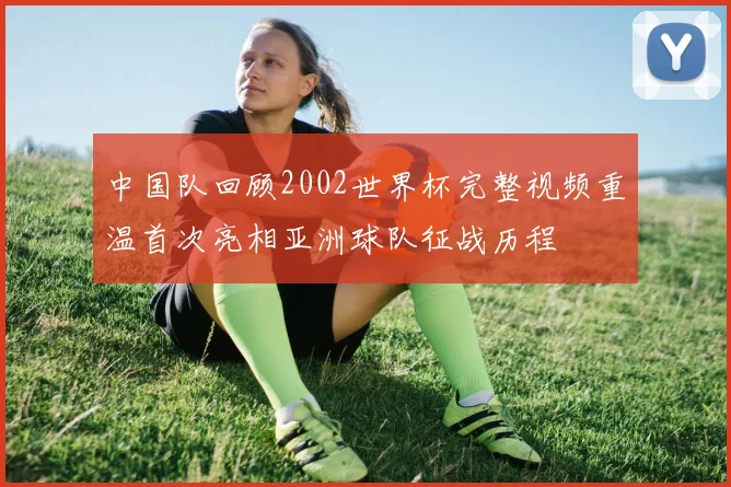中国队回顾2002世界杯完整视频重温首次亮相亚洲球队征战历程