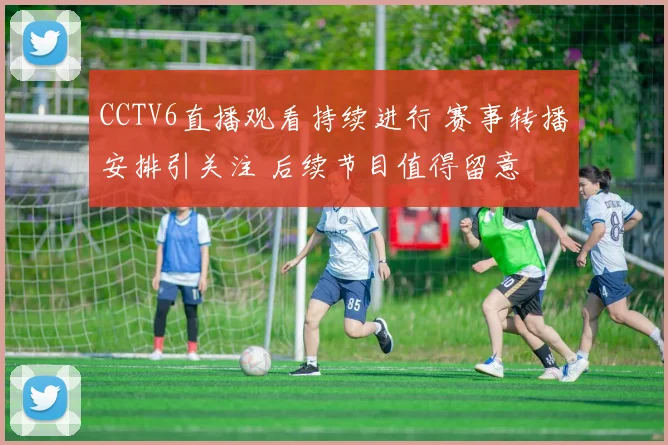 CCTV6直播观看持续进行 赛事转播安排引关注 后续节目值得留意