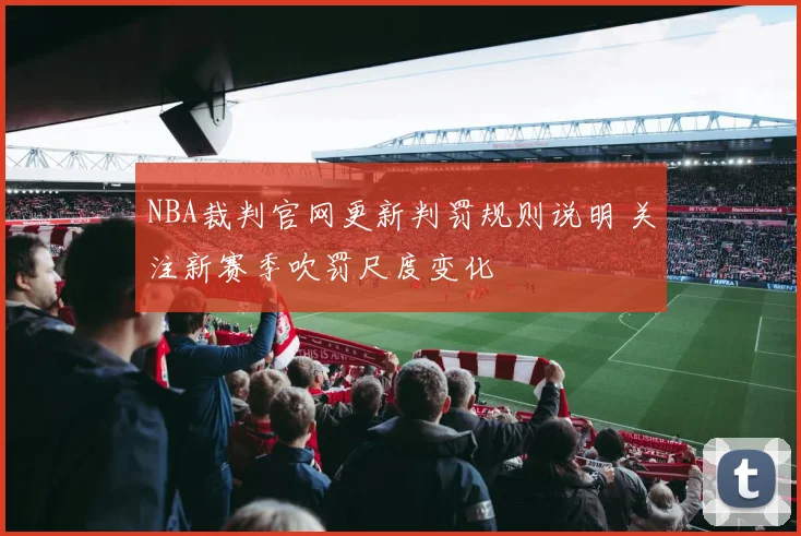 NBA裁判官网更新判罚规则说明 关注新赛季吹罚尺度变化