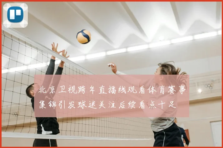 北京卫视跨年直播线观看体育赛事集锦引发球迷关注后续看点十足