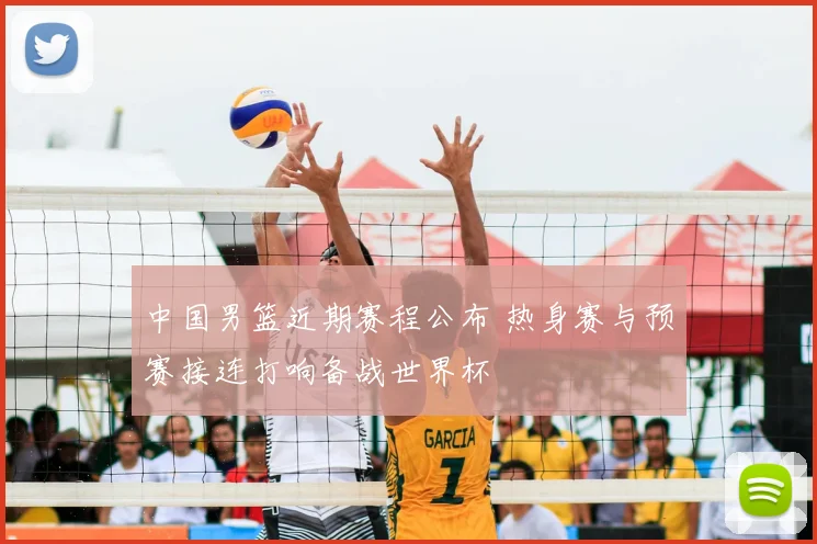 中国男篮近期赛程公布 热身赛与预赛接连打响备战世界杯