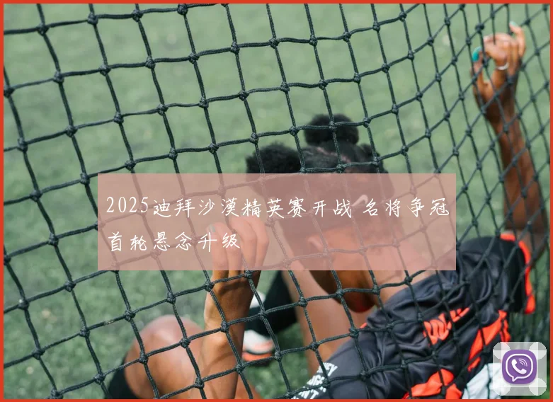 2025迪拜沙漠精英赛开战 名将争冠首轮悬念升级