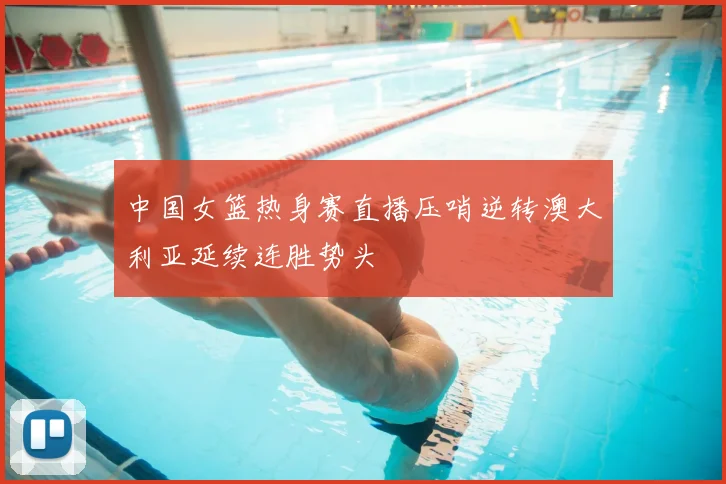 中国女篮热身赛直播压哨逆转澳大利亚延续连胜势头