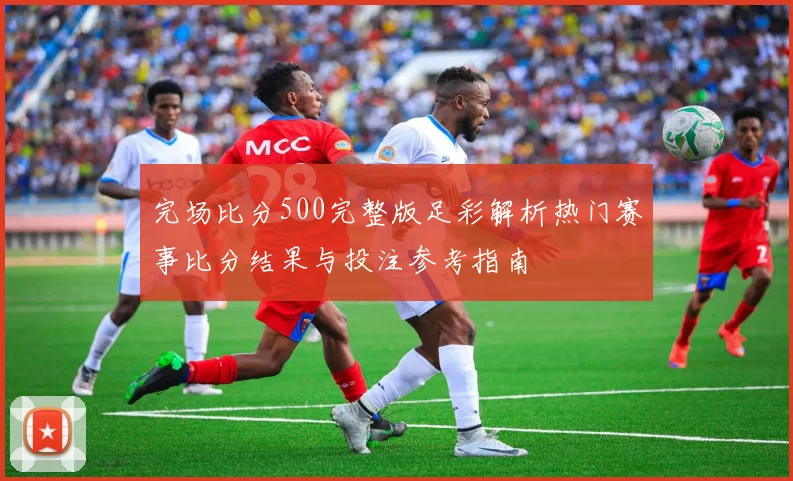 完场比分500完整版足彩解析热门赛事比分结果与投注参考指南