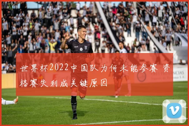 世界杯2022中国队为何未能参赛 资格赛失利成关键原因