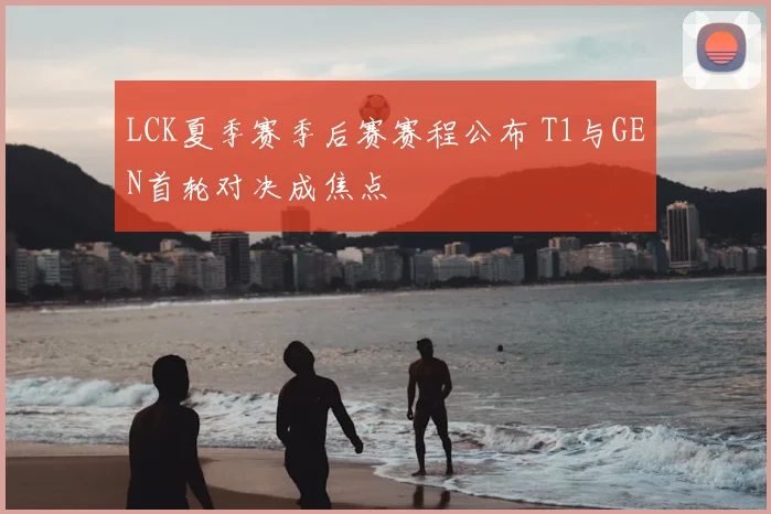 LCK夏季赛季后赛赛程公布 T1与GEN首轮对决成焦点
