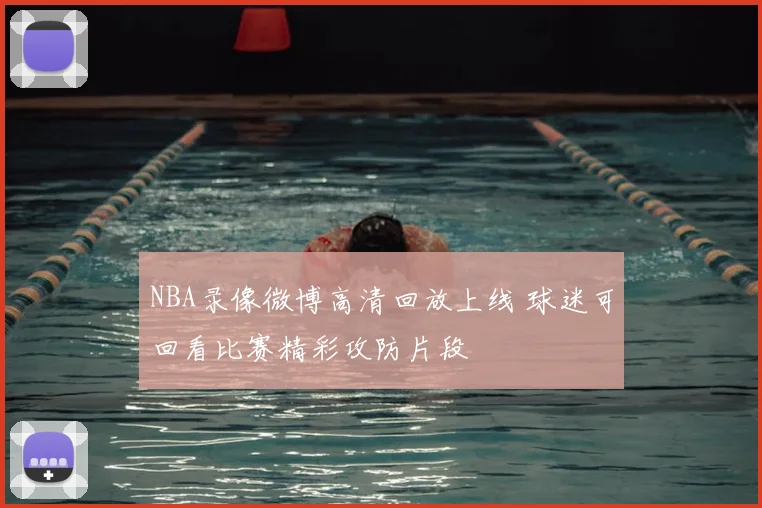 NBA录像微博高清回放上线 球迷可回看比赛精彩攻防片段